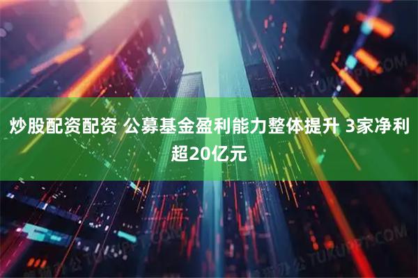 炒股配资配资 公募基金盈利能力整体提升 3家净利超20亿元