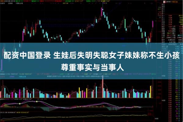 配资中国登录 生娃后失明失聪女子妹妹称不生小孩 尊重事实与当事人