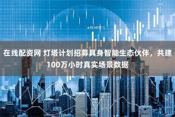 在线配资网 灯塔计划招募具身智能生态伙伴，共建100万小时真实场景数据