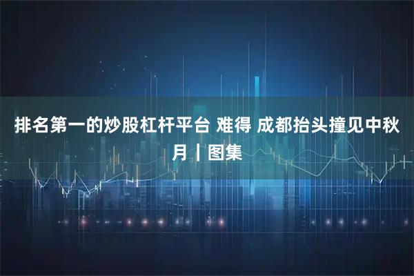 排名第一的炒股杠杆平台 难得 成都抬头撞见中秋月｜图集