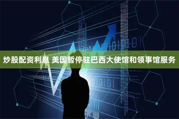 炒股配资利息 美国暂停驻巴西大使馆和领事馆服务