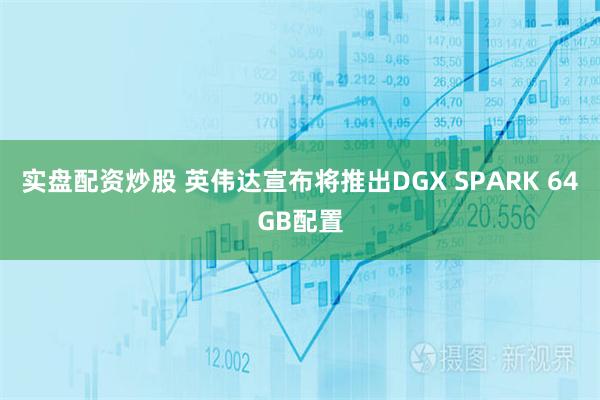 实盘配资炒股 英伟达宣布将推出DGX SPARK 64GB配置
