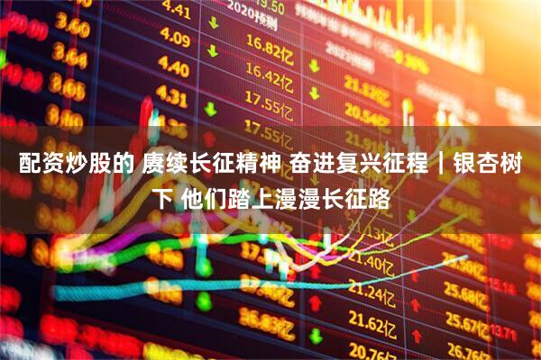 配资炒股的 赓续长征精神 奋进复兴征程｜银杏树下 他们踏上漫漫长征路