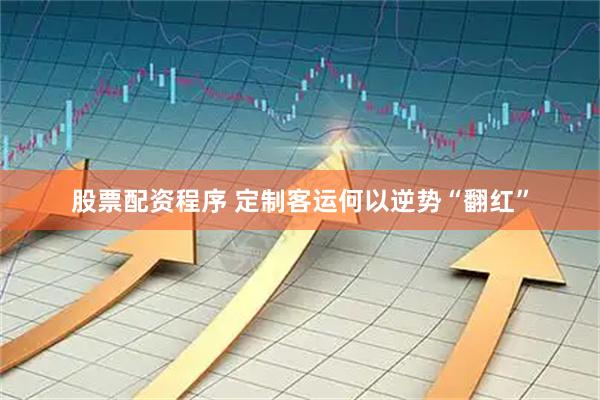 股票配资程序 定制客运何以逆势“翻红”